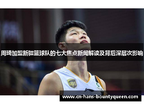 周琦加盟新疆篮球队的七大焦点新闻解读及背后深层次影响