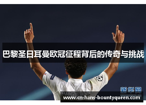 巴黎圣日耳曼欧冠征程背后的传奇与挑战