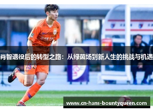 肖智退役后的转型之路：从绿茵场到新人生的挑战与机遇