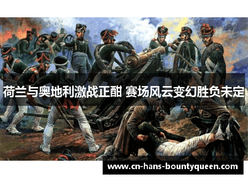 荷兰与奥地利激战正酣 赛场风云变幻胜负未定