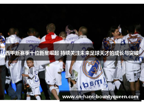西甲新赛季十位新星崛起 持续关注未来足球天才的成长与突破
