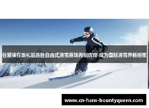 谷爱凌在崇礼站连胜自由式滑雪赛场再创辉煌 成为国际滑雪界新明星