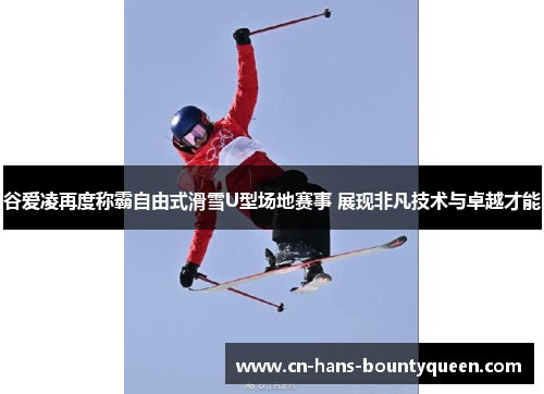 谷爱凌再度称霸自由式滑雪U型场地赛事 展现非凡技术与卓越才能