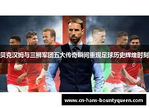 贝克汉姆与三狮军团五大传奇瞬间重现足球历史辉煌时刻