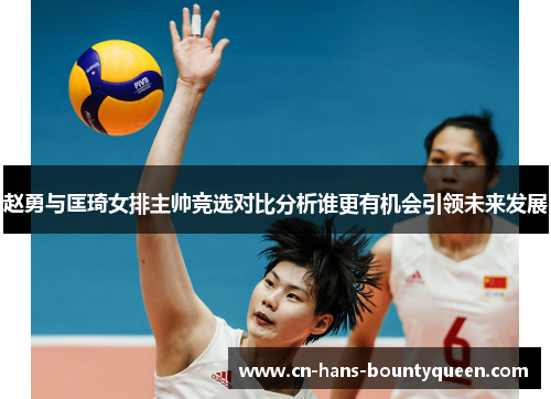 赵勇与匡琦女排主帅竞选对比分析谁更有机会引领未来发展