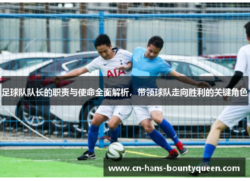 足球队队长的职责与使命全面解析，带领球队走向胜利的关键角色