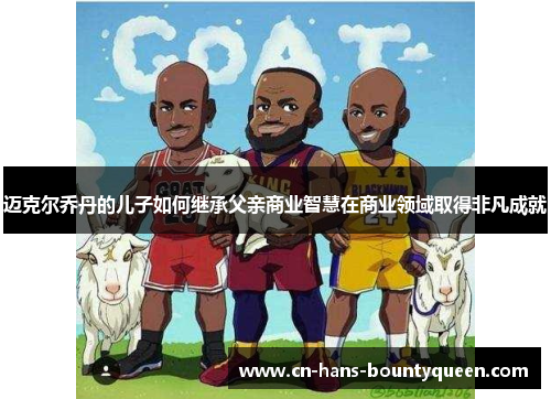 迈克尔乔丹的儿子如何继承父亲商业智慧在商业领域取得非凡成就