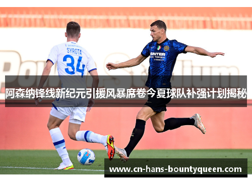 阿森纳锋线新纪元引援风暴席卷今夏球队补强计划揭秘