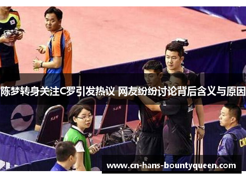 陈梦转身关注C罗引发热议 网友纷纷讨论背后含义与原因