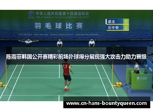 陈雨菲韩国公开赛精彩前场扑球得分展现强大攻击力助力晋级