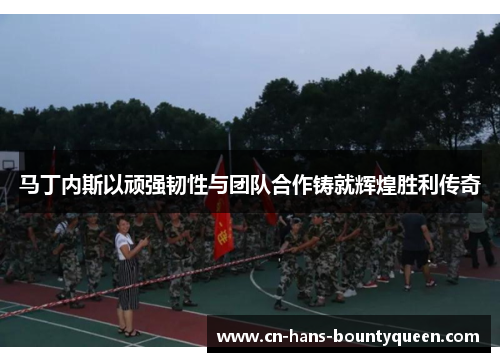 马丁内斯以顽强韧性与团队合作铸就辉煌胜利传奇