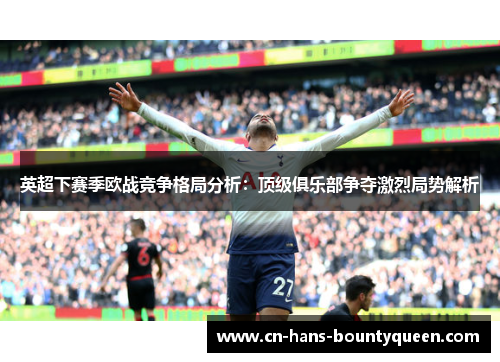 英超下赛季欧战竞争格局分析：顶级俱乐部争夺激烈局势解析