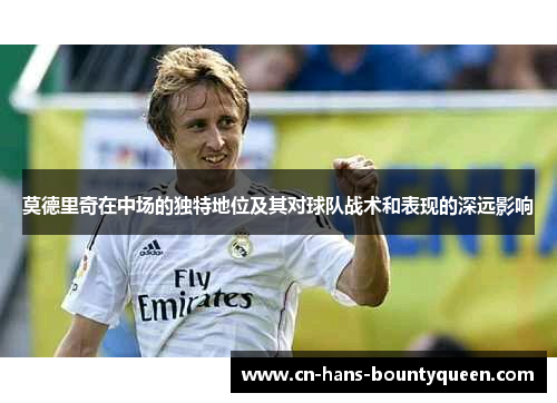 莫德里奇在中场的独特地位及其对球队战术和表现的深远影响