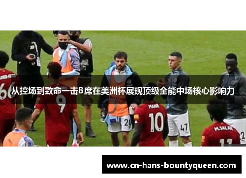 从控场到致命一击B席在美洲杯展现顶级全能中场核心影响力