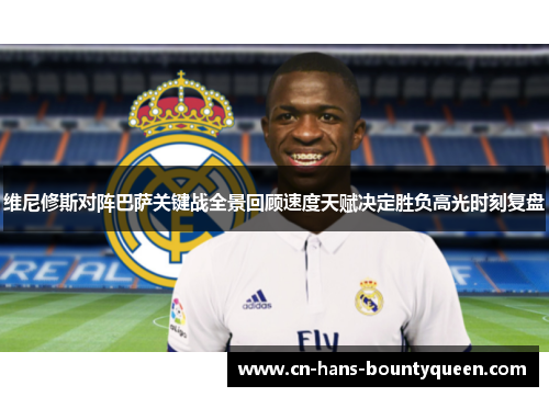 维尼修斯对阵巴萨关键战全景回顾速度天赋决定胜负高光时刻复盘