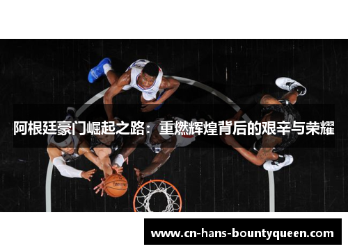 阿根廷豪门崛起之路：重燃辉煌背后的艰辛与荣耀