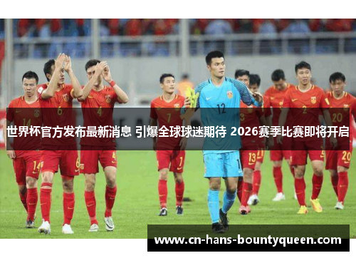世界杯官方发布最新消息 引爆全球球迷期待 2026赛季比赛即将开启