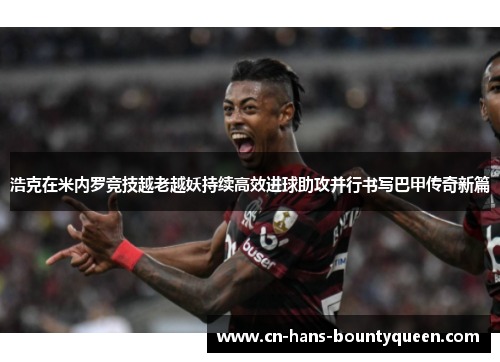 浩克在米内罗竞技越老越妖持续高效进球助攻并行书写巴甲传奇新篇