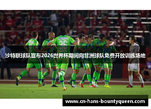 沙特联球队宣布2026世界杯期间向非洲球队免费开放训练场地
