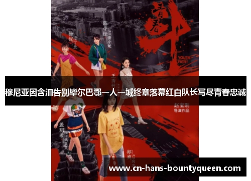 穆尼亚因含泪告别毕尔巴鄂一人一城终章落幕红白队长写尽青春忠诚