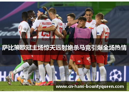 萨比策欧冠主场惊天远射绝杀马竞引爆全场热情