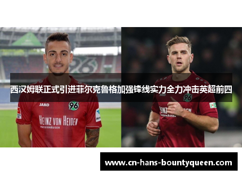 西汉姆联正式引进菲尔克鲁格加强锋线实力全力冲击英超前四