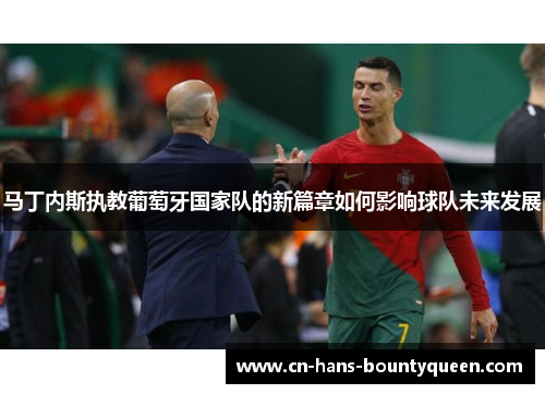 马丁内斯执教葡萄牙国家队的新篇章如何影响球队未来发展