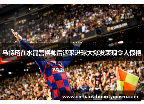 马特塔在水晶宫换帅后迎来进球大爆发表现令人惊艳