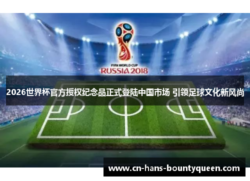 2026世界杯官方授权纪念品正式登陆中国市场 引领足球文化新风尚