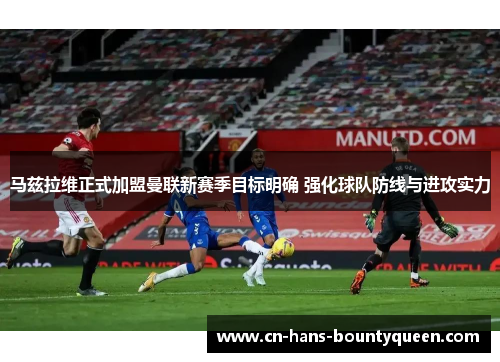 马兹拉维正式加盟曼联新赛季目标明确 强化球队防线与进攻实力