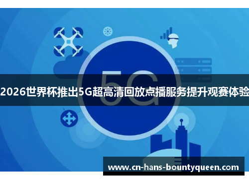 2026世界杯推出5G超高清回放点播服务提升观赛体验